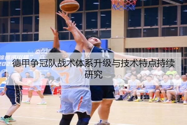 德甲争冠队战术体系升级与技术特点持续研究